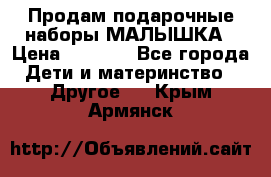 Продам подарочные наборы МАЛЫШКА › Цена ­ 3 500 - Все города Дети и материнство » Другое   . Крым,Армянск